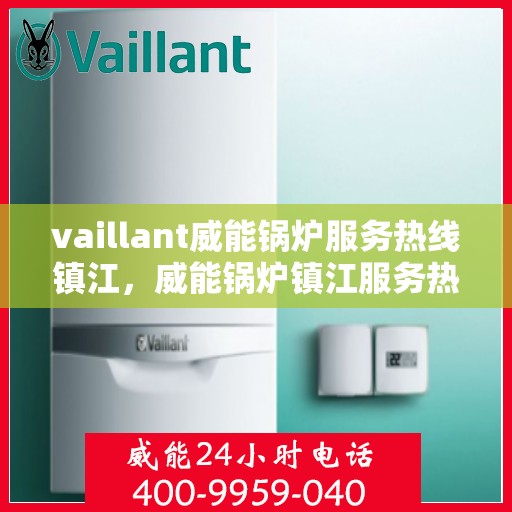 vaillant威能锅炉服务热线镇江，威能锅炉镇江服务热线，专业解决您的锅炉问题