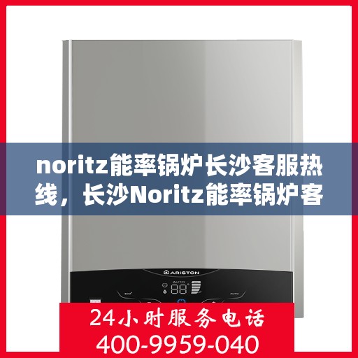 noritz能率锅炉长沙客服热线，长沙Noritz能率锅炉客服热线，专业支持与解决方案一站式服务