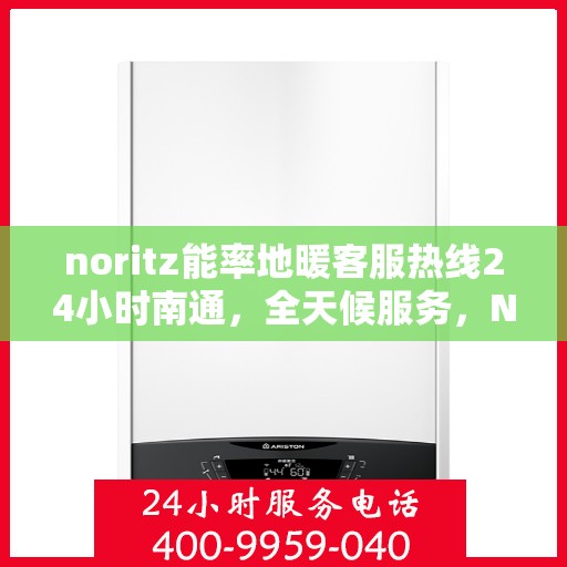 noritz能率地暖客服热线24小时南通，全天候服务，Noritz能率地暖南通客服热线24小时在线为您解答疑惑