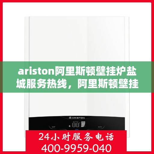 ariston阿里斯顿壁挂炉盐城服务热线，阿里斯顿壁挂炉盐城服务热线，专业售后支持，温暖您的生活