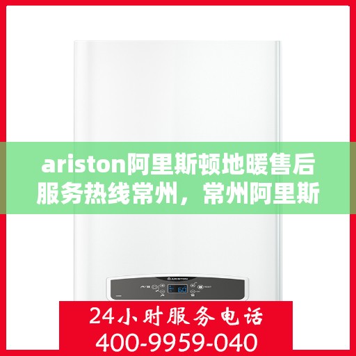 ariston阿里斯顿地暖售后服务热线常州，常州阿里斯顿地暖售后服务热线指南，专业解决您的问题