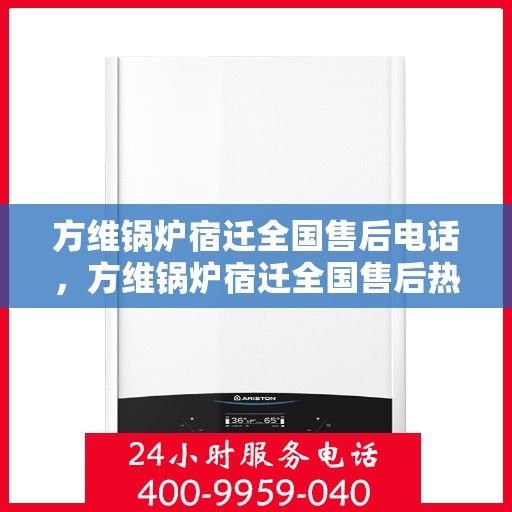 方维锅炉宿迁全国售后电话，方维锅炉宿迁全国售后热线电话公布