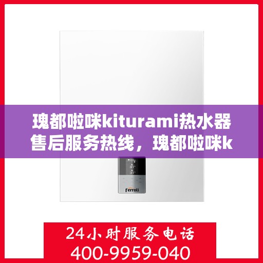 瑰都啦咪kiturami热水器售后服务热线，瑰都啦咪kiturami热水器售后服务热线，专业团队为您提供贴心服务