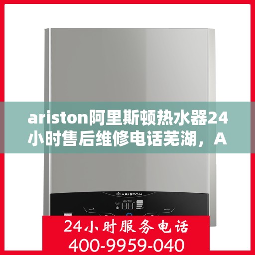 ariston阿里斯顿热水器24小时售后维修电话芜湖，Ariston阿里斯顿热水器芜湖售后维修热线全天候服务，专业解决您的热水器问题