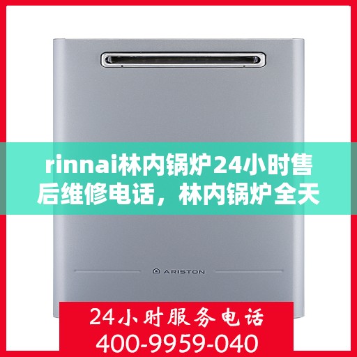rinnai林内锅炉24小时售后维修电话，林内锅炉全天候售后维修服务热线电话公布