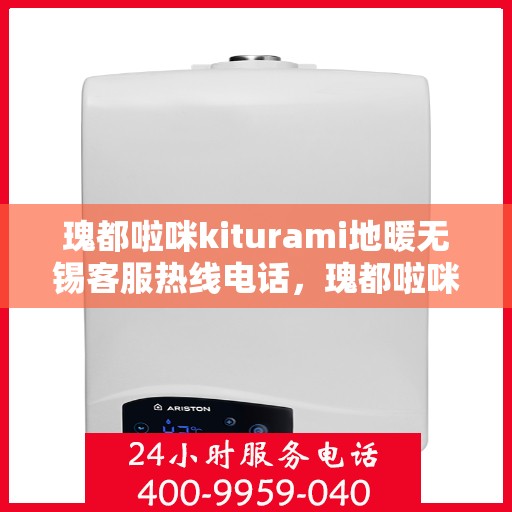 瑰都啦咪kiturami地暖无锡客服热线电话，瑰都啦咪kiturami地暖无锡客服热线全解析，专业团队为您解答疑虑