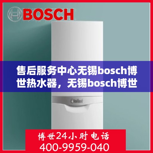 售后服务中心无锡bosch博世热水器，无锡bosch博世热水器售后服务中心，专业维修与贴心服务