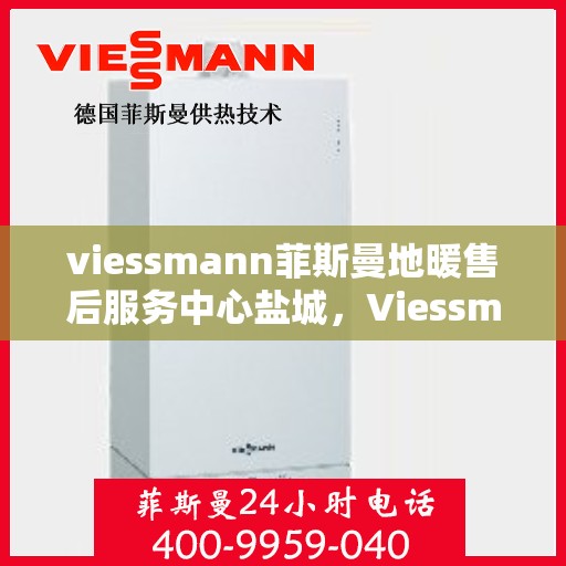 viessmann菲斯曼地暖售后服务中心盐城，Viessmann菲斯曼地暖售后服务中心盐城，专业维修，温暖您的生活