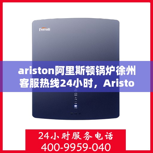 ariston阿里斯顿锅炉徐州客服热线24小时，Ariston阿里斯顿锅炉徐州全天候客服热线，贴心服务随时在线