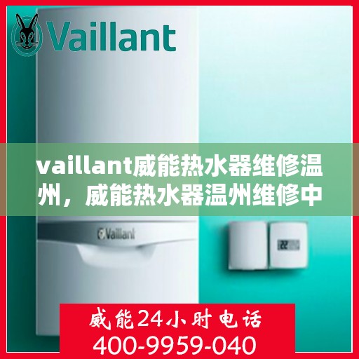 vaillant威能热水器维修温州，威能热水器温州维修中心，专业解决您的热水难题