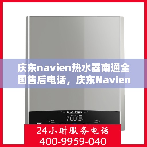 庆东navien热水器南通全国售后电话，庆东Navien热水器南通售后服务热线及电话全攻略