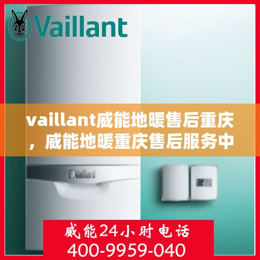 vaillant威能地暖售后重庆，威能地暖重庆售后服务中心，专业维护与保养，温暖您的生活