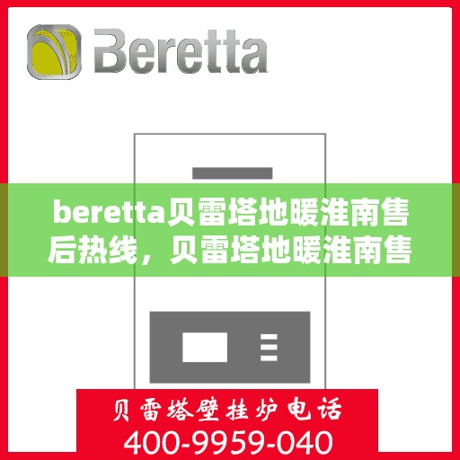 beretta贝雷塔地暖淮南售后热线，贝雷塔地暖淮南售后热线，专业维修与技术支持团队为您服务