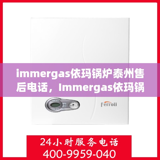 immergas依玛锅炉泰州售后电话，Immergas依玛锅炉泰州售后服务热线及电话全攻略