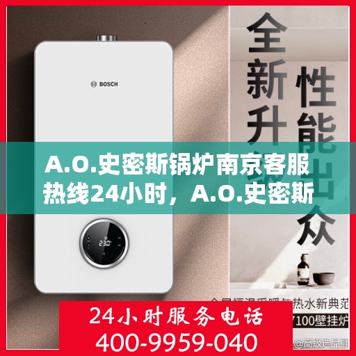 A.O.史密斯锅炉南京客服热线24小时，A.O.史密斯锅炉南京全天候客服热线，贴心服务随时在线