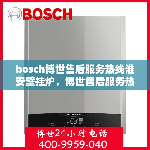 bosch博世售后服务热线淮安壁挂炉，博世售后服务热线在淮安，专业解决壁挂炉问题