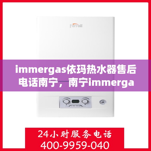 immergas依玛热水器售后电话南宁，南宁immergas依玛热水器售后维修服务热线公布