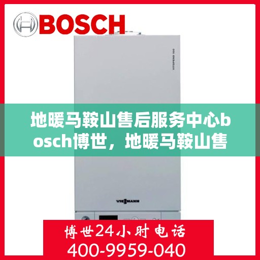 地暖马鞍山售后服务中心bosch博世，地暖马鞍山售后服务中心，博世Bosch专业维修与售后支持