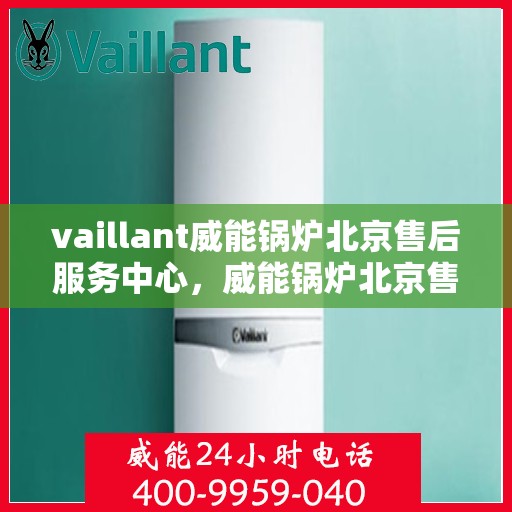vaillant威能锅炉北京售后服务中心，威能锅炉北京售后服务中心，专业维修与贴心服务