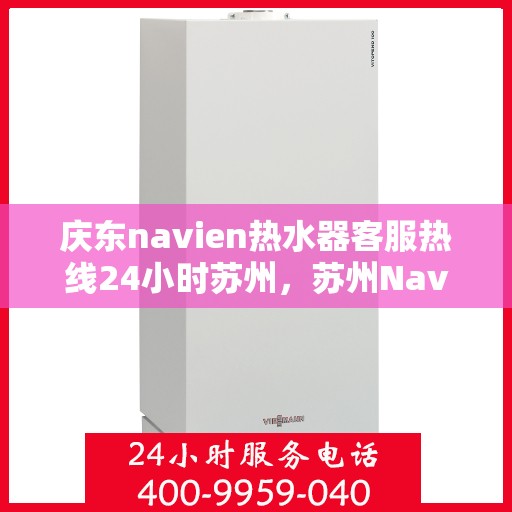 庆东navien热水器客服热线24小时苏州，苏州Navien热水器全天候客服热线，温暖服务不打烊