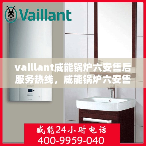 vaillant威能锅炉六安售后服务热线，威能锅炉六安售后服务热线，专业团队为您提供全方位技术支持