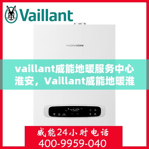vaillant威能地暖服务中心淮安，Vaillant威能地暖淮安服务中心，专业温暖您的生活