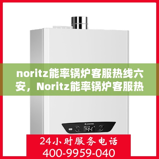 noritz能率锅炉客服热线六安，Noritz能率锅炉客服热线在六安，专业解答，温暖您的生活