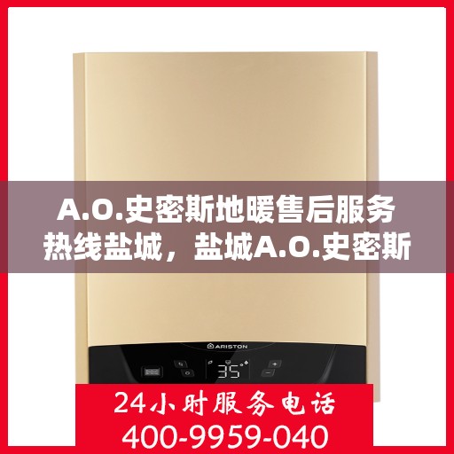 A.O.史密斯地暖售后服务热线盐城，盐城A.O.史密斯地暖售后服务热线专业解答，您的温暖我们守护