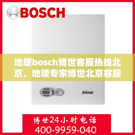 地暖bosch博世客服热线北京，地暖专家博世北京客服热线，专业解答您的疑问