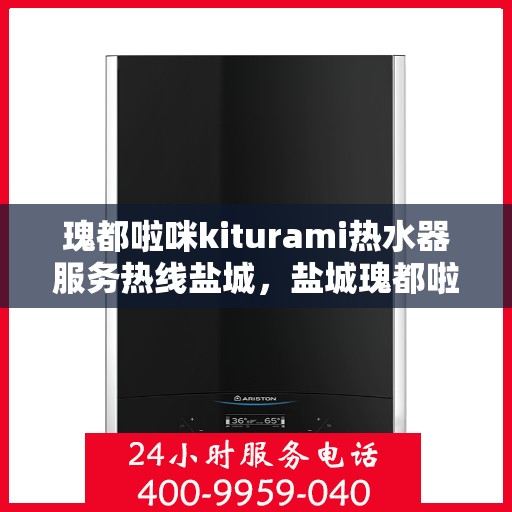 瑰都啦咪kiturami热水器服务热线盐城，盐城瑰都啦咪kiturami热水器专业维修服务热线