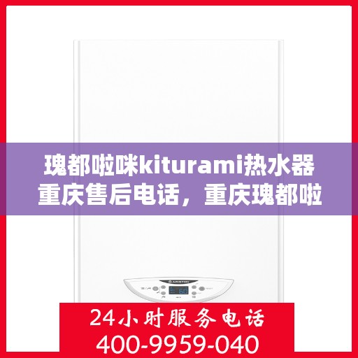 瑰都啦咪kiturami热水器重庆售后电话，重庆瑰都啦咪Kiturami热水器售后电话及维修服务解析