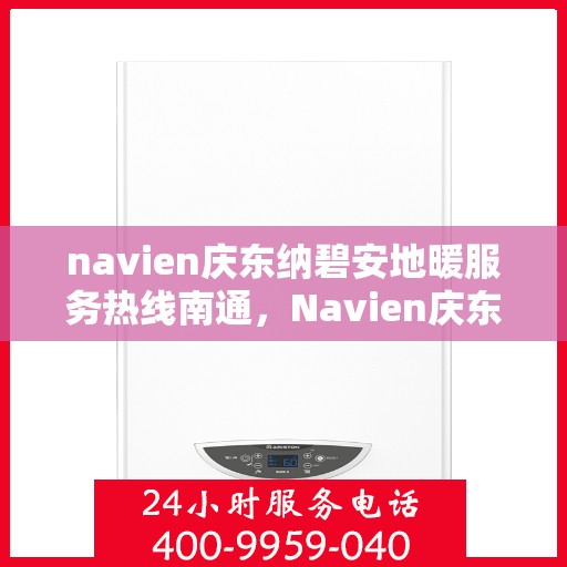 navien庆东纳碧安地暖服务热线南通，Navien庆东纳碧安地暖服务热线在南通，专业地暖解决方案与贴心服务