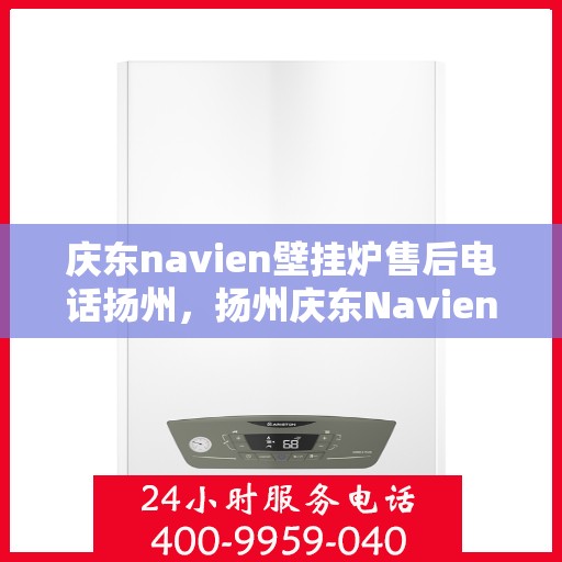 庆东navien壁挂炉售后电话扬州，扬州庆东Navien壁挂炉售后专线支持与服务解析