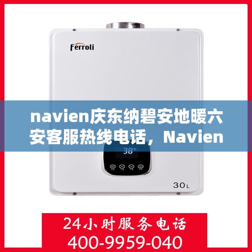 navien庆东纳碧安地暖六安客服热线电话，Navien庆东纳碧安地暖六安客服热线电话全攻略，专业支持与贴心服务