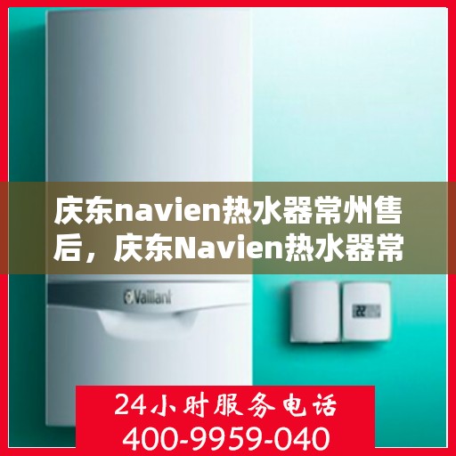 庆东navien热水器常州售后，庆东Navien热水器常州专业售后维修服务