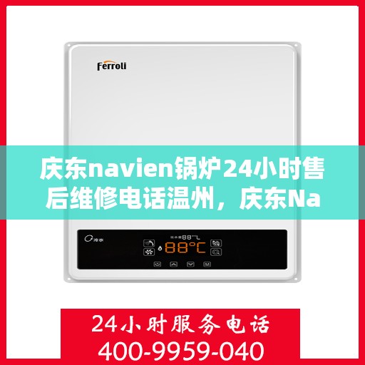 庆东navien锅炉24小时售后维修电话温州，庆东Navien锅炉温州售后维修热线，全天候24小时专业服务