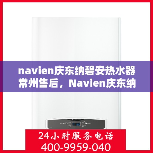 navien庆东纳碧安热水器常州售后，Navien庆东纳碧安热水器常州售后服务中心，专业维修与贴心服务