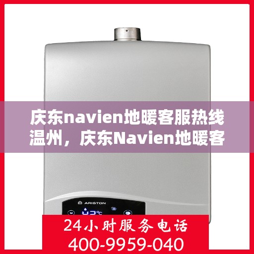 庆东navien地暖客服热线温州，庆东Navien地暖客服热线在温州，专业解答与地暖服务热线支持