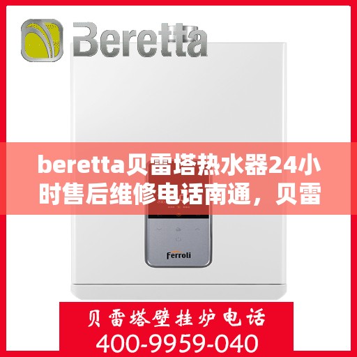beretta贝雷塔热水器24小时售后维修电话南通，贝雷塔热水器南通售后维修电话，全天候专业维修服务热线！