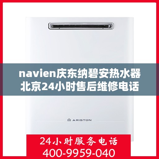 navien庆东纳碧安热水器北京24小时售后维修电话，Navien庆东纳碧安热水器北京全天候售后维修服务热线