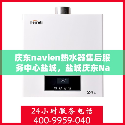 庆东navien热水器售后服务中心盐城，盐城庆东Navien热水器售后服务中心，专业维修与贴心服务