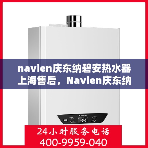 navien庆东纳碧安热水器上海售后，Navien庆东纳碧安热水器上海售后服务中心专业服务介绍