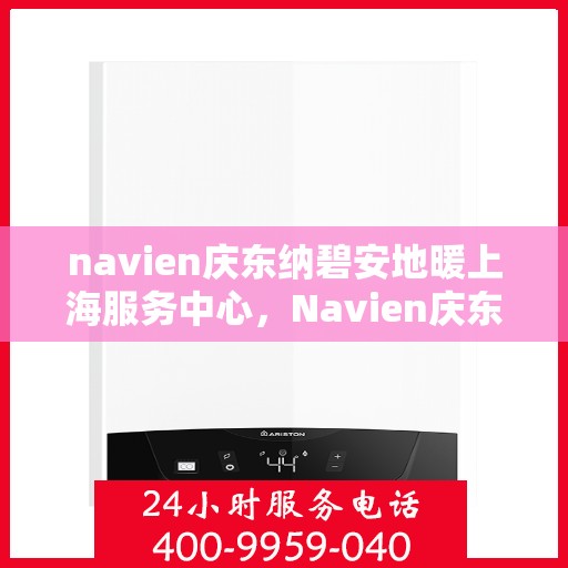 navien庆东纳碧安地暖上海服务中心，Navien庆东纳碧安地暖上海服务中心，专业级服务，温暖您的生活