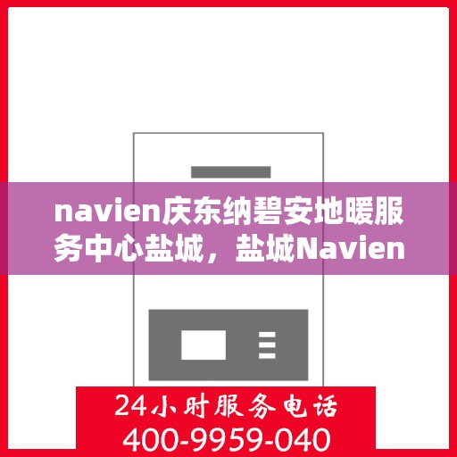 navien庆东纳碧安地暖服务中心盐城，盐城Navien庆东纳碧安地暖服务中心，专业地暖服务，温暖您的生活