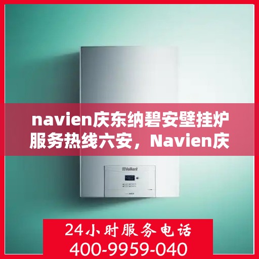 navien庆东纳碧安壁挂炉服务热线六安，Navien庆东纳碧安壁挂炉服务热线在六安，专业团队为您解答疑问，贴心服务保障您的温暖生活