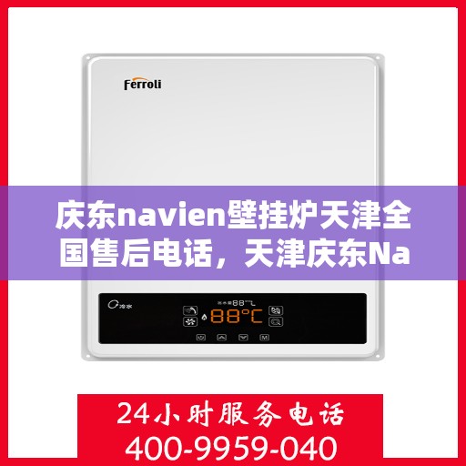庆东navien壁挂炉天津全国售后电话，天津庆东Navien壁挂炉全国售后电话及维修服务解析