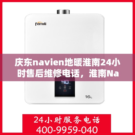 庆东navien地暖淮南24小时售后维修电话，淮南Navien地暖全天候售后维修服务热线，专业保障您的温暖生活