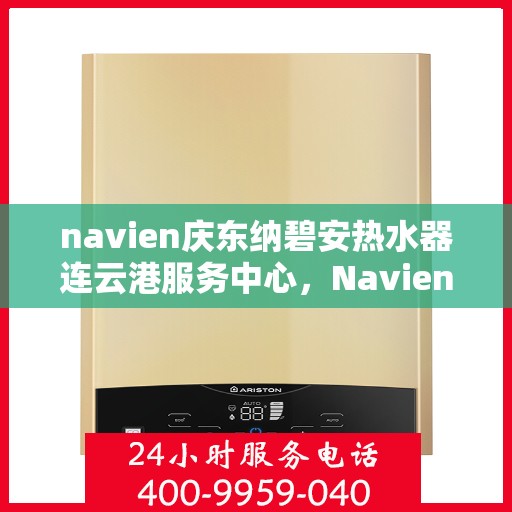 navien庆东纳碧安热水器连云港服务中心，Navien庆东纳碧安热水器连云港服务中心，专业维修与优质服务一体化