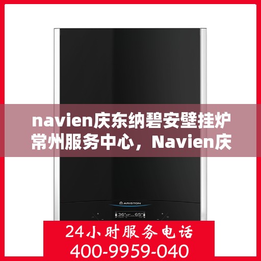 navien庆东纳碧安壁挂炉常州服务中心，Navien庆东纳碧安壁挂炉常州服务中心，专业维修与保养一站式服务
