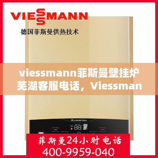 viessmann菲斯曼壁挂炉芜湖客服电话，Viessmann菲斯曼壁挂炉芜湖客服热线及咨询指南